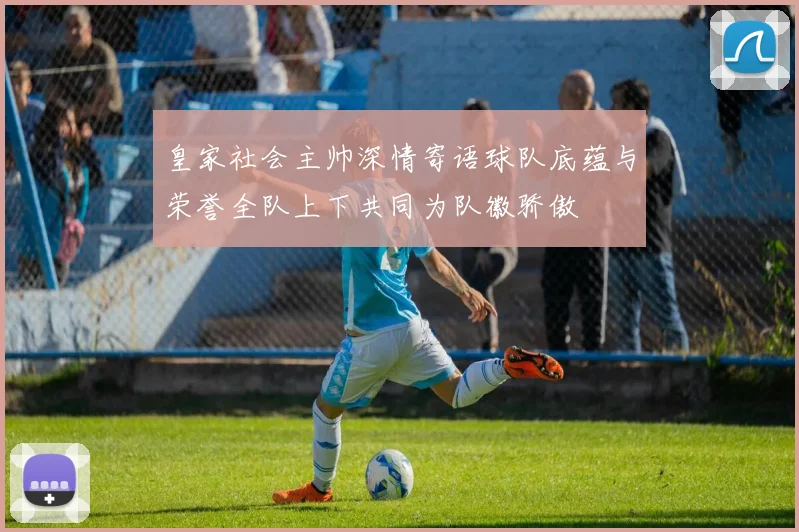 皇家社会主帅深情寄语球队底蕴与荣誉全队上下共同为队徽骄傲