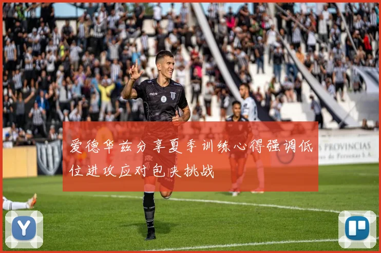 爱德华兹分享夏季训练心得强调低位进攻应对包夹挑战