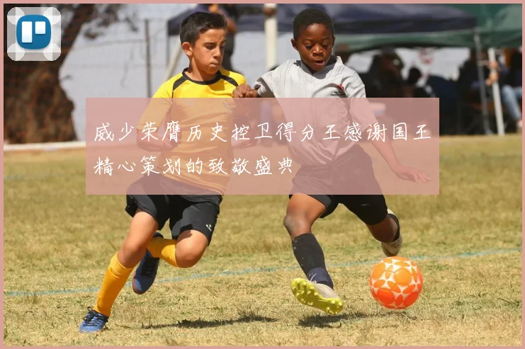 威少荣膺历史控卫得分王感谢国王精心策划的致敬盛典