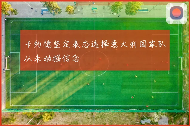 卡约德坚定表态选择意大利国家队从未动摇信念