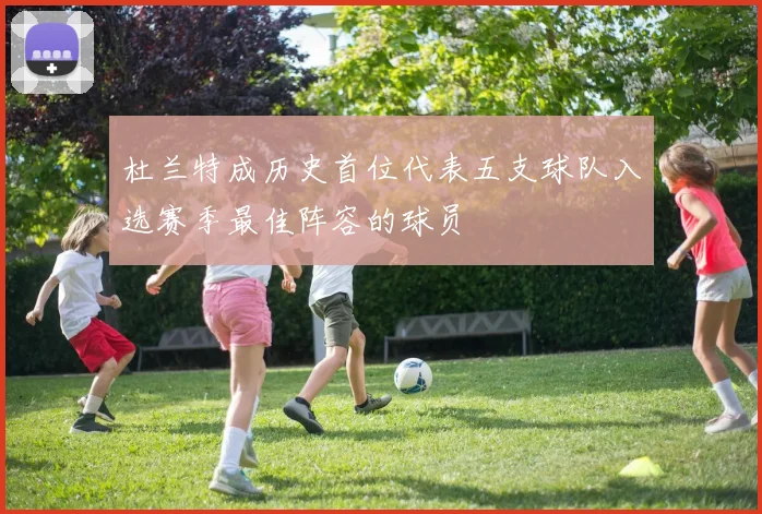 杜兰特成历史首位代表五支球队入选赛季最佳阵容的球员