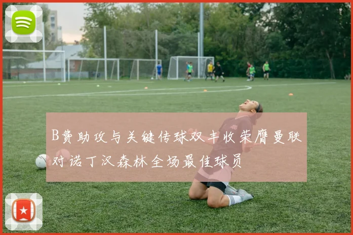 B费助攻与关键传球双丰收荣膺曼联对诺丁汉森林全场最佳球员