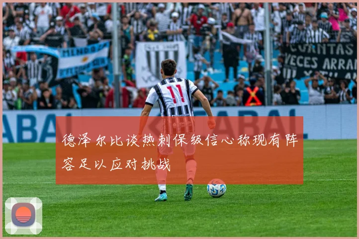德泽尔比谈热刺保级信心称现有阵容足以应对挑战