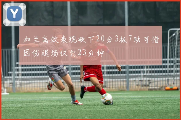 加兰高效表现砍下20分3板7助可惜因伤退场仅打23分钟