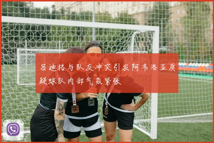 吕迪格与队友冲突引发阿韦洛亚质疑球队内部气氛紧张