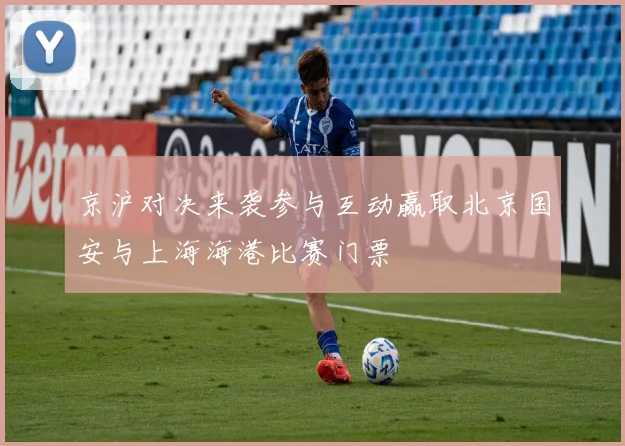 京沪对决来袭参与互动赢取北京国安与上海海港比赛门票