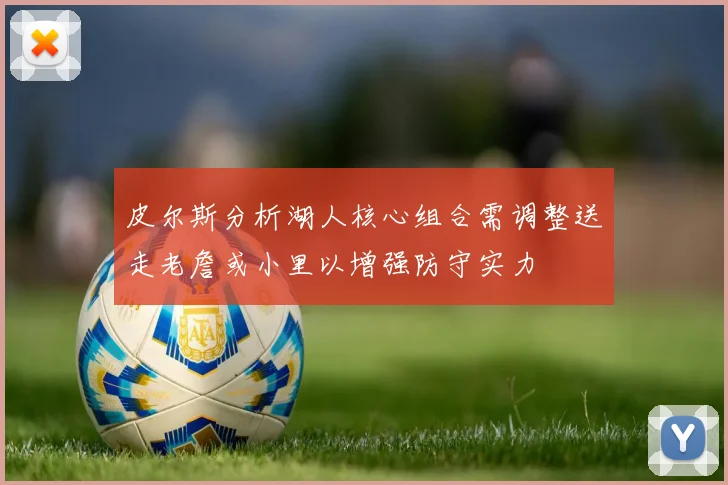 皮尔斯分析湖人核心组合需调整送走老詹或小里以增强防守实力